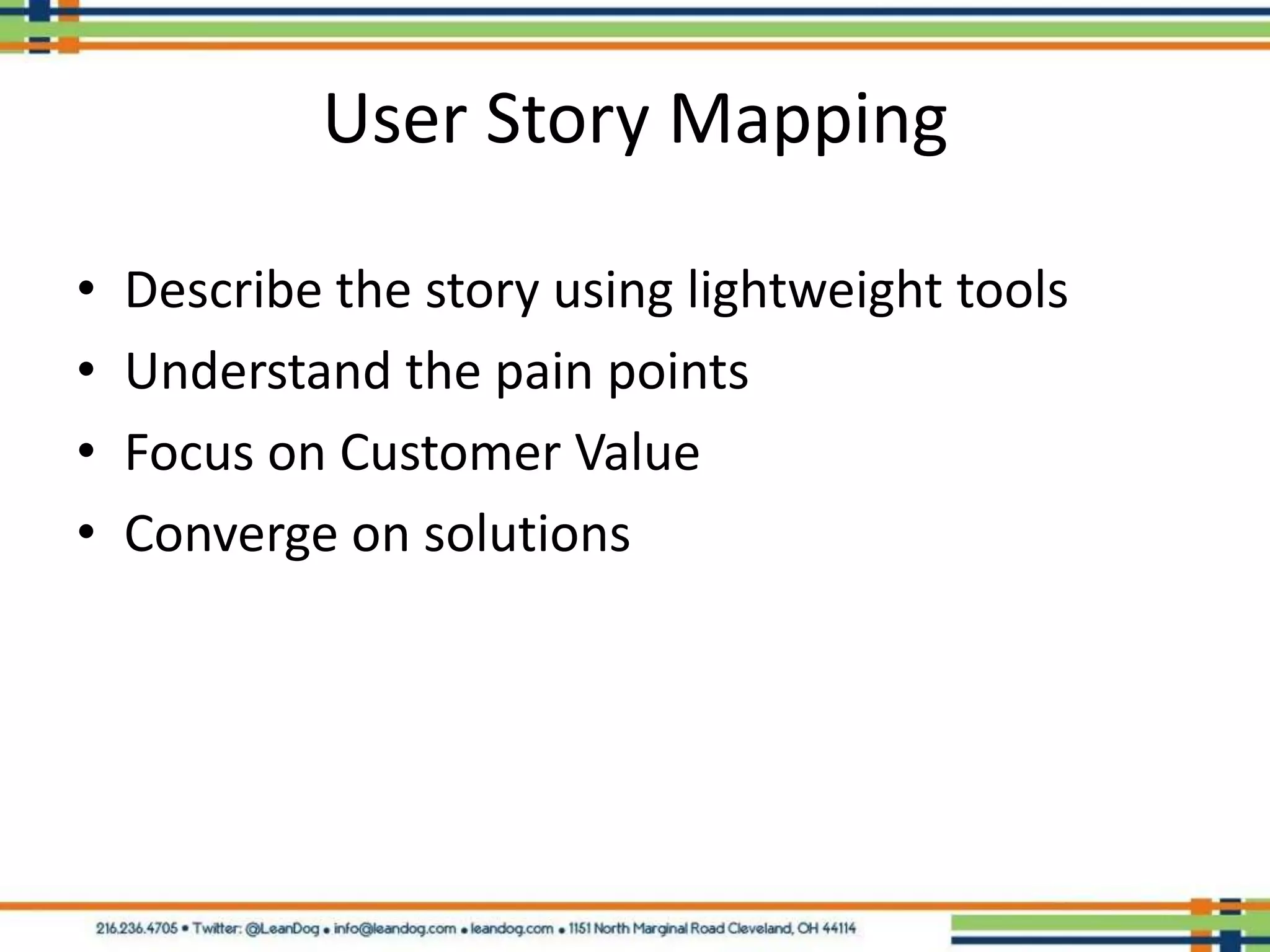 User Story Mapping

•   Describe the story using lightweight tools
•   Understand the pain points
•   Focus on Customer Value
•   Converge on solutions
 
