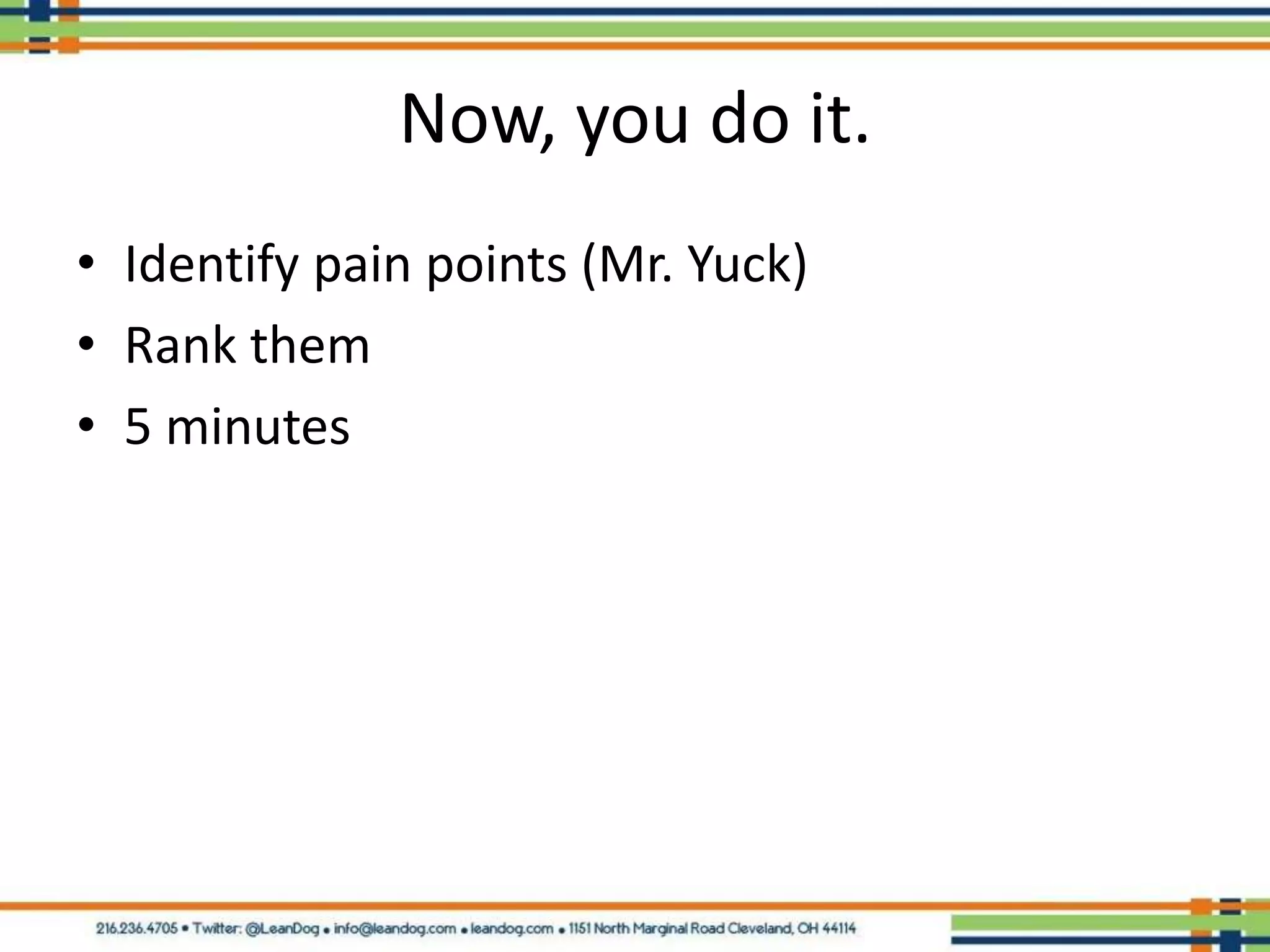 Now, you do it.
• Identify pain points (Mr. Yuck)
• Rank them
• 5 minutes
 