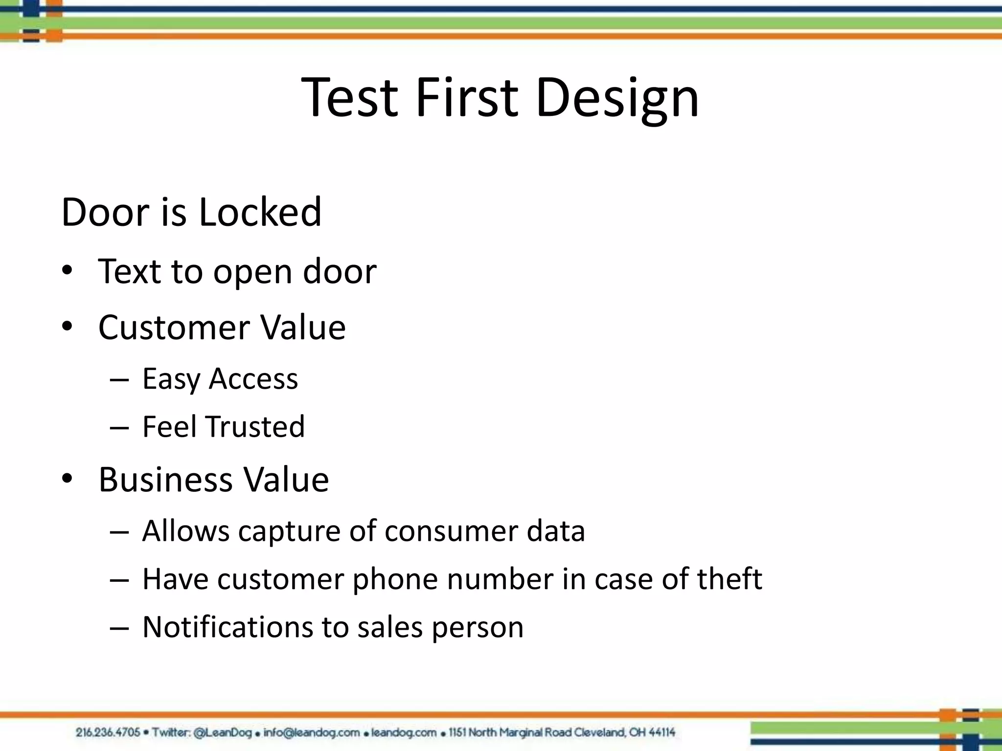 Test First Design
Door is Locked
• Text to open door
• Customer Value
   – Easy Access
   – Feel Trusted
• Business Value
   – Allows capture of consumer data
   – Have customer phone number in case of theft
   – Notifications to sales person
 
