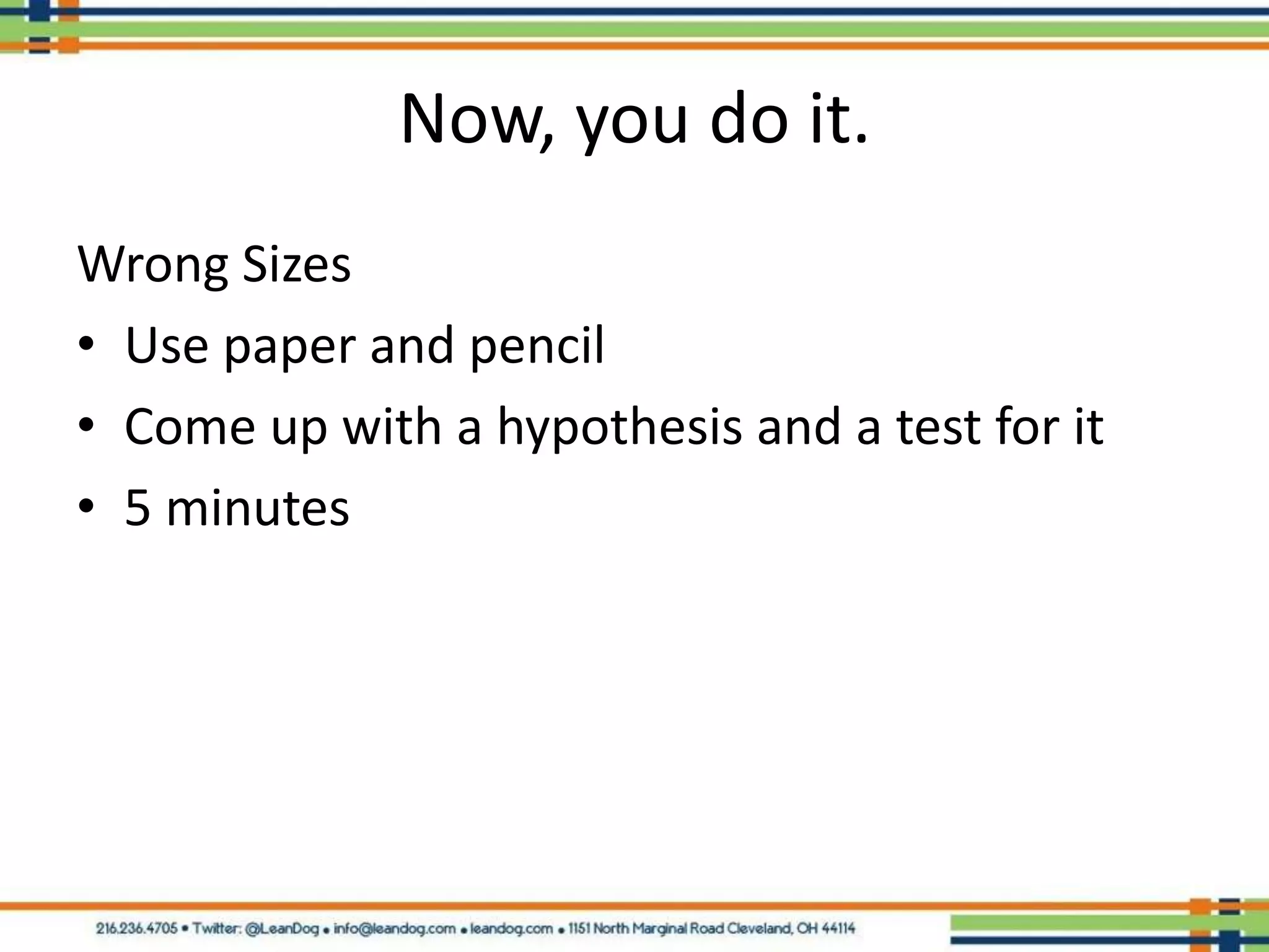 Now, you do it.
Wrong Sizes
• Use paper and pencil
• Come up with a hypothesis and a test for it
• 5 minutes
 