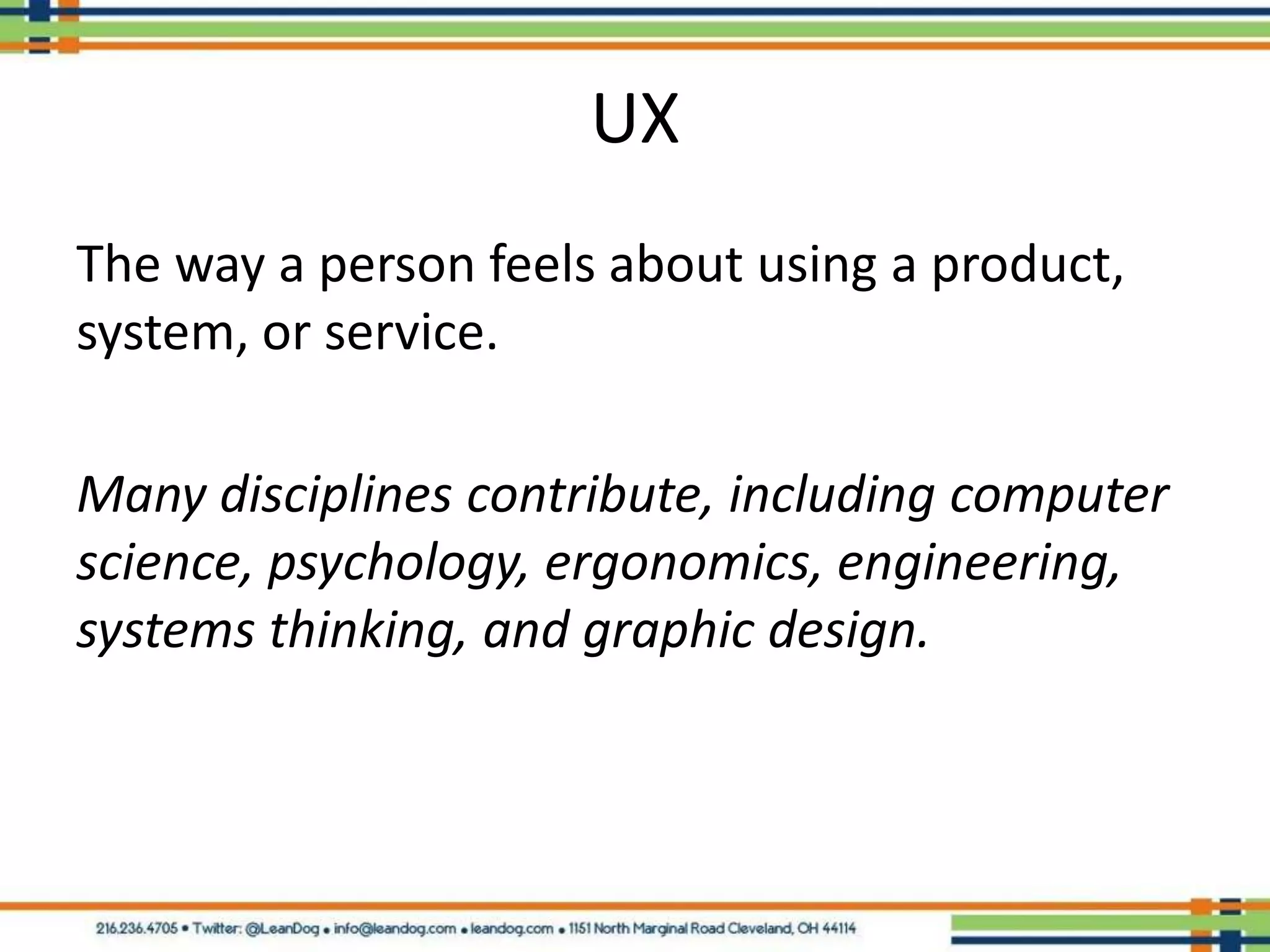 UX
The way a person feels about using a product,
system, or service.

Many disciplines contribute, including computer
science, psychology, ergonomics, engineering,
systems thinking, and graphic design.
 