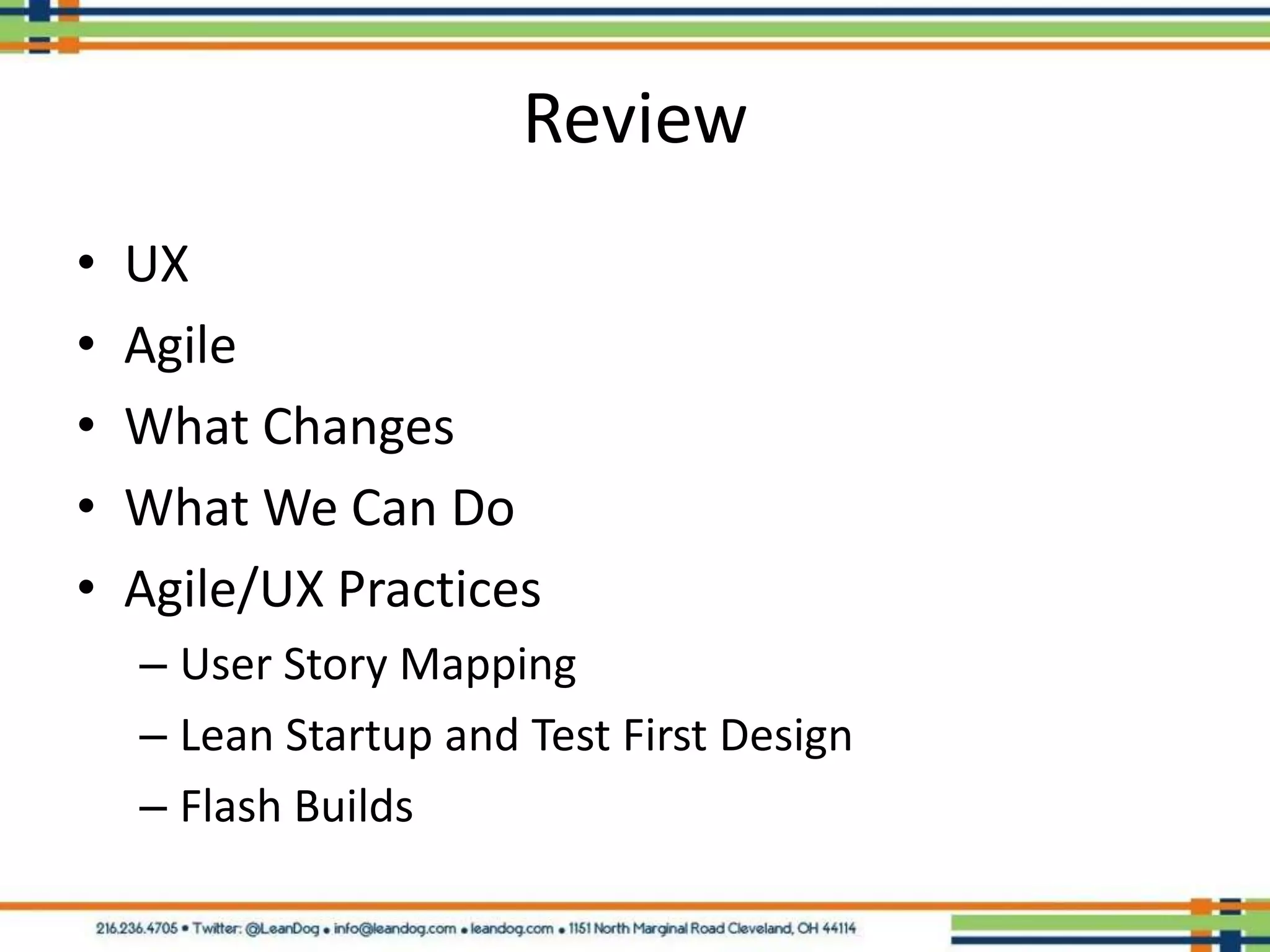 Review
•   UX
•   Agile
•   What Changes
•   What We Can Do
•   Agile/UX Practices
    – User Story Mapping
    – Lean Startup and Test First Design
    – Flash Builds
 