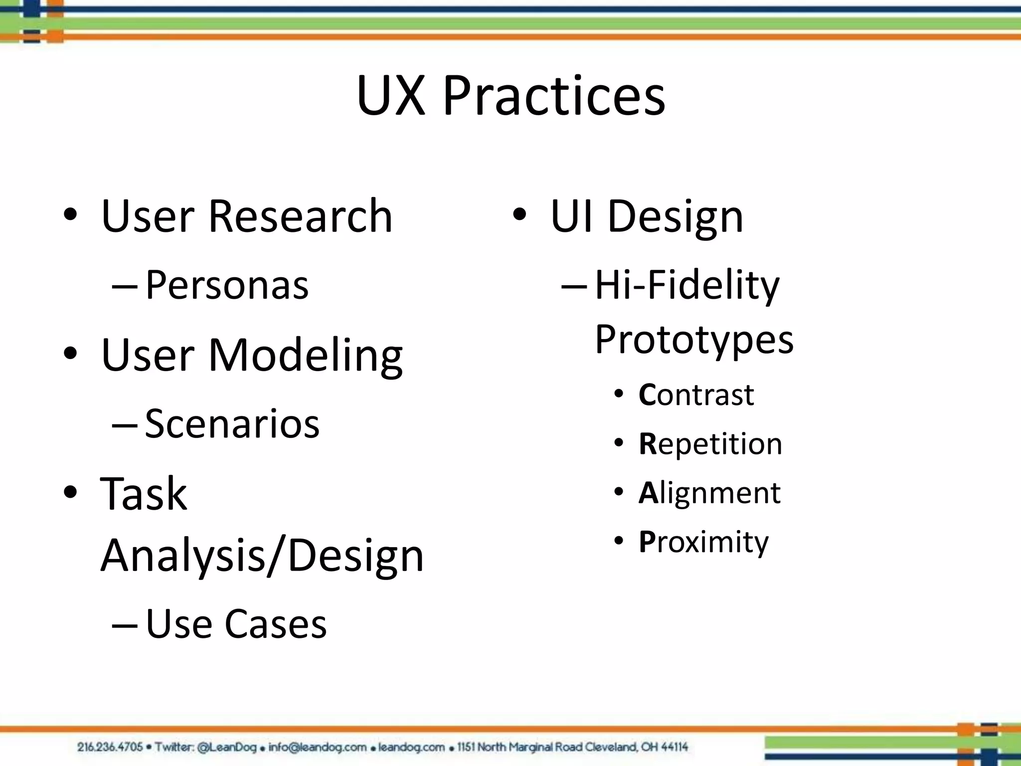 UX Practices
• User Research      • UI Design
  – Personas           – Hi-Fidelity
• User Modeling          Prototypes
                         •   Contrast
  – Scenarios            •   Repetition
• Task                   •   Alignment
                         •   Proximity
  Analysis/Design
  – Use Cases
 