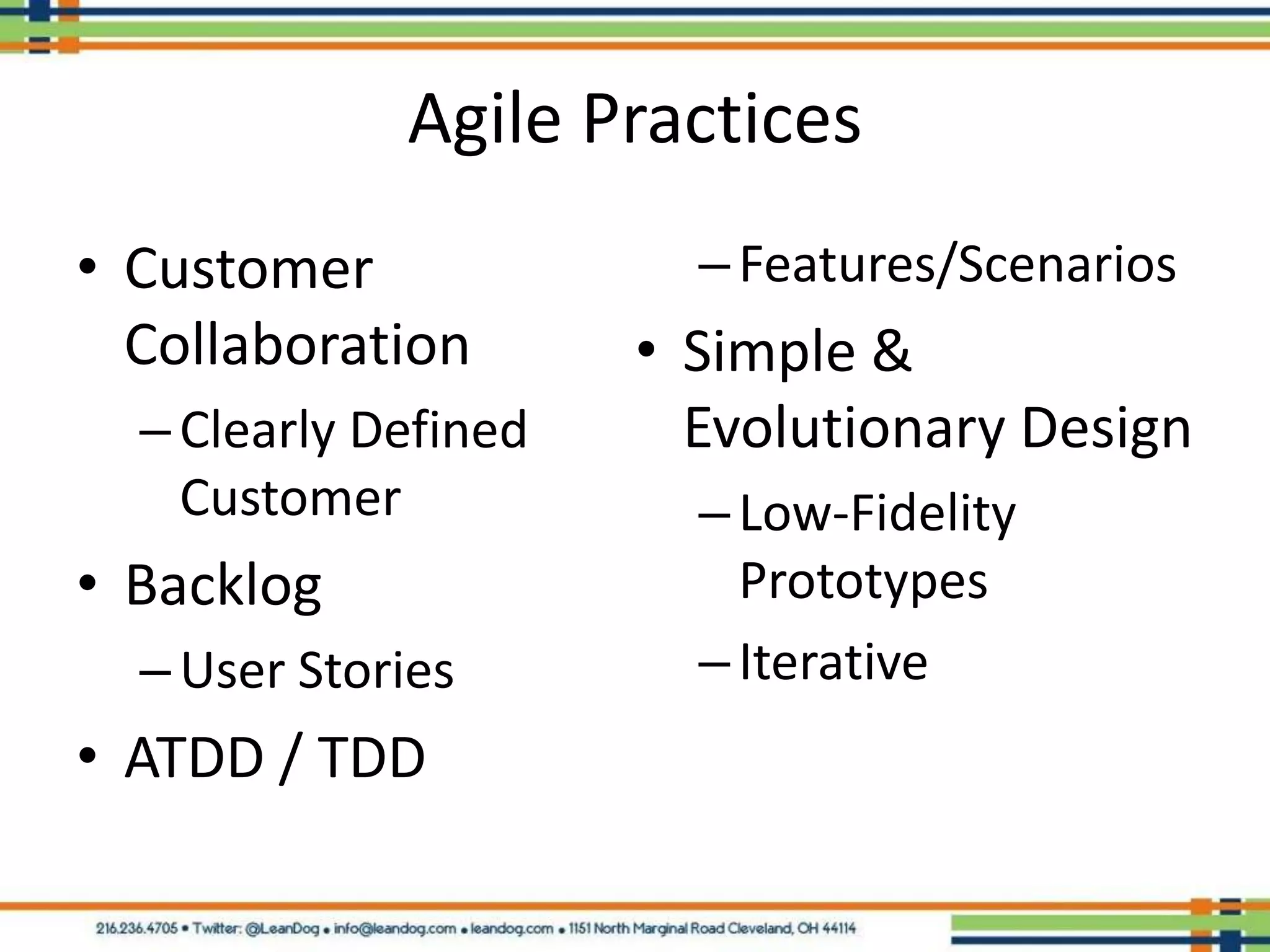 Agile Practices
• Customer              – Features/Scenarios
  Collaboration       • Simple &
  – Clearly Defined     Evolutionary Design
    Customer            – Low-Fidelity
• Backlog                 Prototypes
  – User Stories        – Iterative
• ATDD / TDD
 
