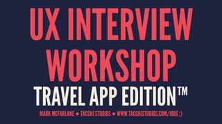 UX INTERVIEW 
WORKSHOP 
TRAVEL APP EDITION™ 
MARK MCFARLANE ● TACCHI STUDIOS ● WWW.TACCHISTUDIOS.COM/JOBS ;) 
 
