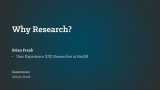 Why Research?
Brian Frank
• User Experience (UX) Researcher at ResIM
brian@res.im
@brian_frank
 