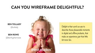 CAN YOU WIREFRAME DELIGHTFUL? 
Delight is that word we use to 
describe those pleasurable moments 
in digital and offline products, that 
make an experience just that little 
bit more fun. 
BEN TOLLADY 
@tollady 
BEN ROWE 
@benhyphenrowe 
 