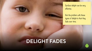 Surface delight can be very 
effective. 
But the problem with these 
types of delight is that they 
fade over time. 
DELIG...