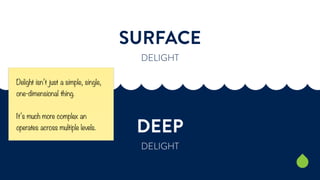SURFACE 
DELIGHT 
DEEP 
DELIGHT 
Delight isn’t just a simple, single, 
one-dimensional thing. 
It’s much more complex an 
...