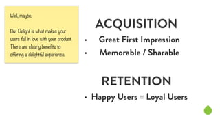ACQUISITION 
• Great First Impression 
• Memorable / Sharable 
! 
RETENTION 
• Happy Users = Loyal Users 
Well, maybe. 
! ...