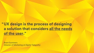 s
UX design is the process of designing
a solution that considers all the needs
of the user.”
Brent Summers
Director of Marketing at Digital Telepathy
“
 