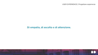 Di empatia, di ascolto e di attenzione.
USER EXPERIENCE | Progettare esperienze
 