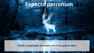 USER EXPERIENCE | Progettare esperienze
Expecto patronum
Clienti insoddisfatti diventano clienti di qualcun altro.
 
