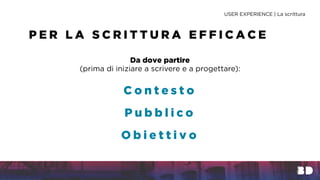 Da dove partire
(prima di iniziare a scrivere e a progettare):
P E R L A S C R I T T U R A E F F I C A C E
USER EXPERIENCE | La scrittura
C o n t e s t o
P u b b l i c o
O b i e t t i v o
 