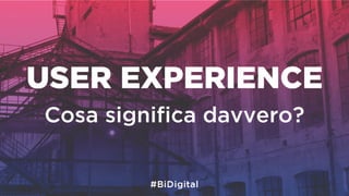 USER EXPERIENCE
Cosa signiﬁca davvero?
 