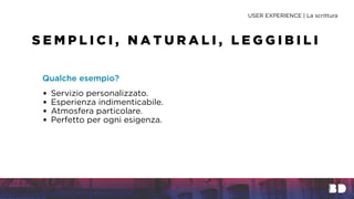 Qualche esempio?
USER EXPERIENCE | La scrittura
S E M P L I C I , N A T U R A L I , L E G G I B I L I
• Servizio personalizzato.
• Esperienza indimenticabile.
• Atmosfera particolare.
• Perfetto per ogni esigenza.
 