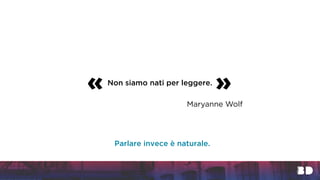 Non siamo nati per leggere.
« »
Maryanne Wolf
Parlare invece è naturale.
 