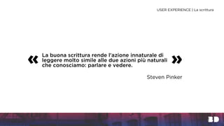 La buona scrittura rende l’azione innaturale di
leggere molto simile alle due azioni più naturali
che conosciamo: parlare e vedere.
« »
Steven Pinker
USER EXPERIENCE | La scrittura
 