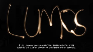 È ciò che una persona PROVA, SPERIMENTA, VIVE
quando utilizza un prodotto, un sistema o un servizio.
 