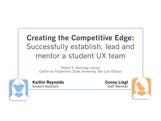Creating the Competitive Edge:
Successfully establish, lead and
mentor a student UX team
Robert E. Kennedy Library
California Polytechnic State University, San Luis Obispo
Kaitlin Reynolds
Student Assistant
Conny Liegl
Staff Member
 