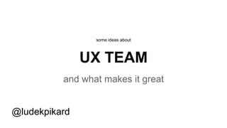 UX TEAM
and what makes it great
some ideas about
@ludekpikard
 