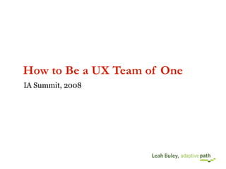 How to Be a UX Team of One
IA Summit, 2008




                    Leah Buley,
 