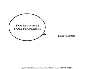 Louis Rosenfeld
どんな本がいいのかな？
どんなこと悩んでるのかな？
Copyright (C) 2015 Yahoo Japan Corporation. All Rights Reserved. 無断引用・転載禁止
 