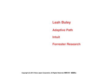 Leah Buley
Adaptive Path
Intuit
Forrester Research
Copyright (C) 2015 Yahoo Japan Corporation. All Rights Reserved. 無断引用・転載禁止
 