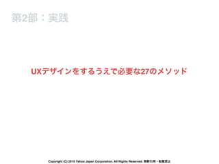 UXデザインをするうえで必要な27のメソッド
第2部：実践
Copyright (C) 2015 Yahoo Japan Corporation. All Rights Reserved. 無断引用・転載禁止
 