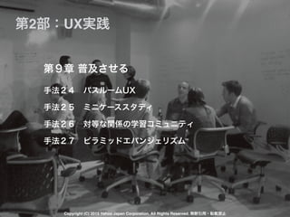 手法２４ バスルームUX
手法２５ ミニケーススタディ
手法２６ 対等な関係の学習コミュニティ
手法２７ ピラミッドエバンジェリズム
第９章 普及させる
第2部：UX実践
Copyright (C) 2015 Yahoo Japan Corporation. All Rights Reserved. 無断引用・転載禁止
 