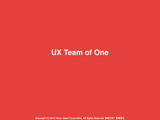 UX Team of One
Copyright (C) 2015 Yahoo Japan Corporation. All Rights Reserved. 無断引用・転載禁止
 