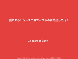 限りあるリソースの中でベストの解を出して行く
UX Team of Many
Copyright (C) 2015 Yahoo Japan Corporation. All Rights Reserved. 無断引用・転載禁止
 