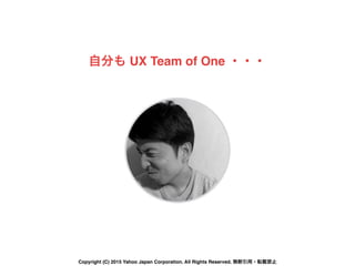 自分も UX Team of One ・・・
Copyright (C) 2015 Yahoo Japan Corporation. All Rights Reserved. 無断引用・転載禁止
 