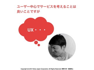 UX・・・
ユーザー中心でサービスを考えることは
良いことですが
Copyright (C) 2015 Yahoo Japan Corporation. All Rights Reserved. 無断引用・転載禁止
 