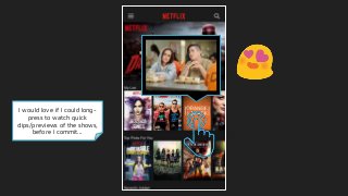 I would love if I could long-
press to watch quick
clips/previews of the shows,
before I commit...
 