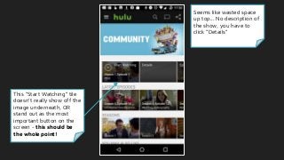 Seems like wasted space
up top... No description of
the show, you have to
click “Details”
This “Start Watching” tile
doesn’t really show off the
image underneath, OR
stand out as the most
important button on the
screen - this should be
the whole point!
 