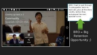 BRO, I had to wait through
3 unskippable, back-to-
back ads, plus all the show
credits, before they
autoplayed the next
episode to me
BRO = Big
Retention
Opportunity ;)
 