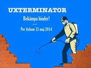 UXTERMINATOR
Bekämpa hinder!
Per Axbom 15 maj 2014
—
 