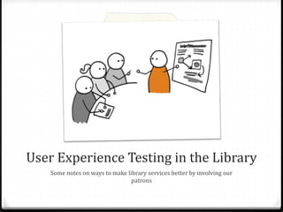 User Experience Testing in the Library
Some notes on ways to make library services better by involving our
patrons
 