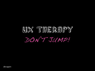 UX Therapy
               DON’T JUMP!!



@vcagwin	
  
 