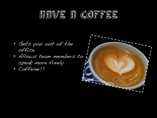 Have a coffee

•  Gets you out of the
   office!
•  Allows team members to
   speak more freely!
•  Caffeine!!!
                        	
  ©All	
  r
                                     ights	
  re
                                                s   erved	
  b
                                                               y	
  ﬁlo   soﬁﬂic
                                                                                kan	
  
 