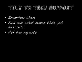 Talk to Tech Support
•  Interview them!
•  Find out what makes their job
   difficult!
•  Ask for reports!
!
 