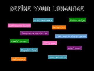 Define Your Language
                       User experience!                  Visual design!

Interaction design!
                                          Mock-ups!

           Progressive disclosure!
                                             Information Architecture!
  Mental models!
                               Fitt’s Law!

                                                       wireframes!
           Cognitive load!


                                     User interface!
   Affordance!
 