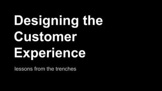 Designing the 
Customer 
Experience 
lessons from the trenches 
 
