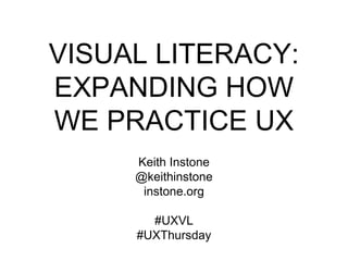 VISUAL LITERACY:
EXPANDING HOW
WE PRACTICE UX
Keith Instone
@keithinstone
instone.org
#UXVL
#UXThursday
 
