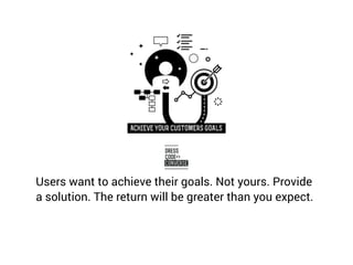 Users want to achieve their goals. Not yours. Provide
a solution. The return will be greater than you expect.
 