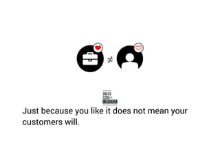 Just because you like it does not mean your
customers will.
 