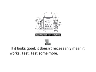 If it looks good, it doesn’t necessarily mean it
works. Test. Test some more.
 