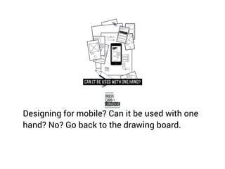 Designing for mobile? Can it be used with one
hand? No? Go back to the drawing board.
 
