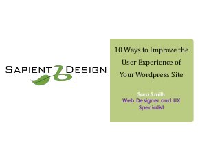 10 Ways to Improve the
User Experience of
Your Wordpress Site
Sara Smith
Web Designer and UX
Specialist
 